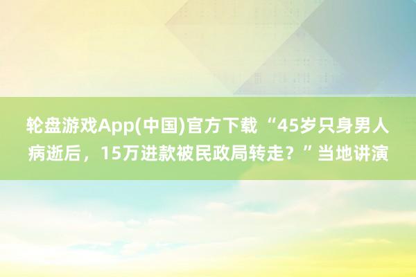 轮盘游戏App(中国)官方下载 “45岁只身男人病逝后，15万进款被民政局转走？”当地讲演