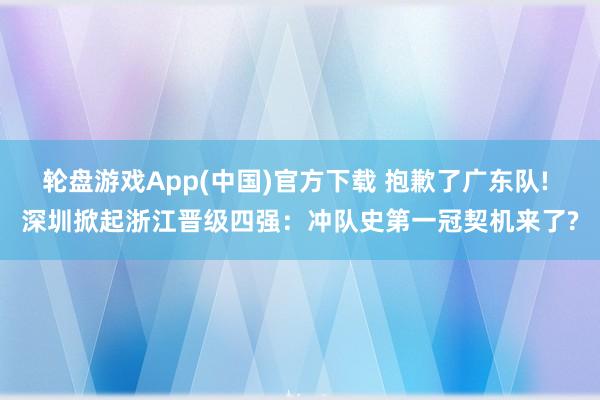 轮盘游戏App(中国)官方下载 抱歉了广东队! 深圳掀起浙江晋级四强：冲队史第一冠契机来了?