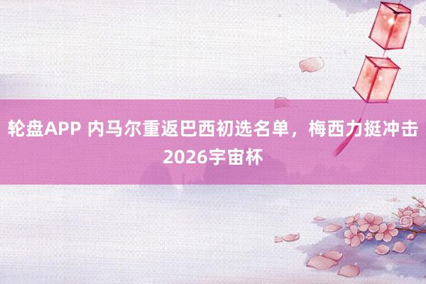 轮盘APP 内马尔重返巴西初选名单，梅西力挺冲击2026宇宙杯