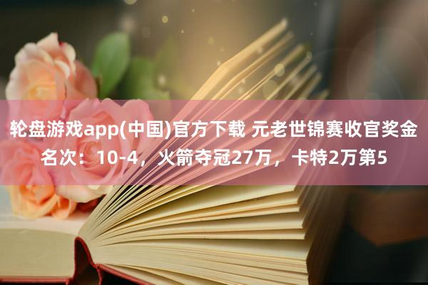 轮盘游戏app(中国)官方下载 元老世锦赛收官奖金名次：10-4，火箭夺冠27万，卡特2万第5