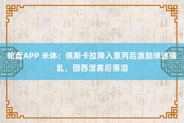 轮盘APP 米体：佩斯卡拉降入意丙后激励球迷骚乱，因西涅赛后落泪