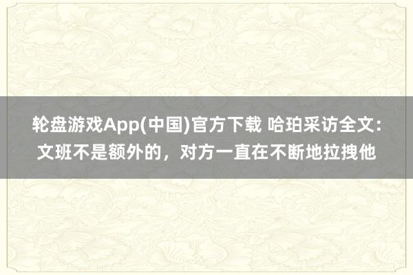 轮盘游戏App(中国)官方下载 哈珀采访全文：文班不是额外的，对方一直在不断地拉拽他