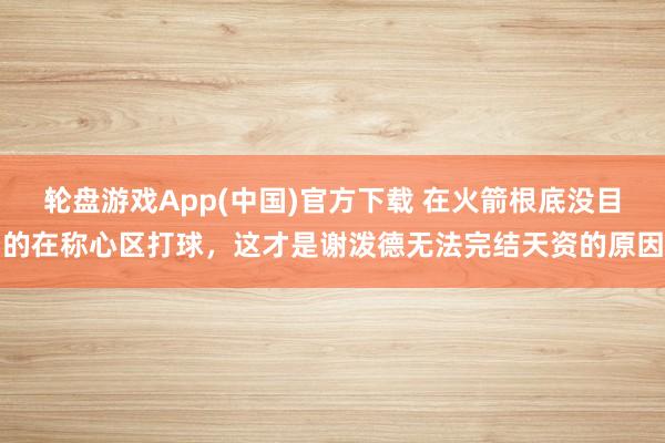 轮盘游戏App(中国)官方下载 在火箭根底没目的在称心区打球，这才是谢泼德无法完结天资的原因