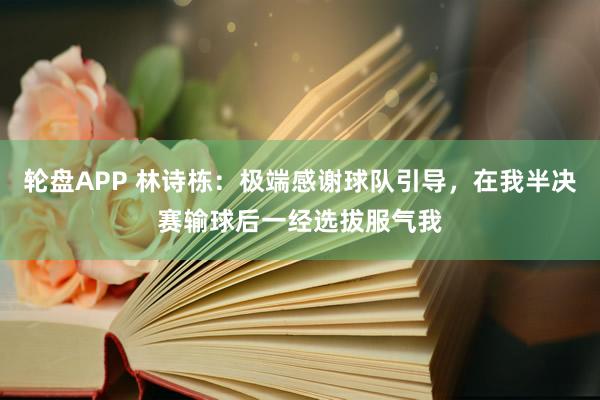轮盘APP 林诗栋：极端感谢球队引导，在我半决赛输球后一经选拔服气我