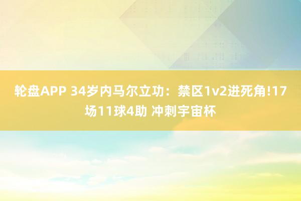 轮盘APP 34岁内马尔立功：禁区1v2进死角!17场11球4助 冲刺宇宙杯
