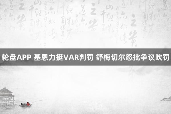 轮盘APP 基恩力挺VAR判罚 舒梅切尔怒批争议吹罚