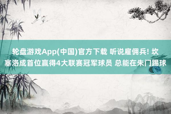 轮盘游戏App(中国)官方下载 听说雇佣兵! 坎塞洛成首位赢得4大联赛冠军球员 总能在朱门踢球