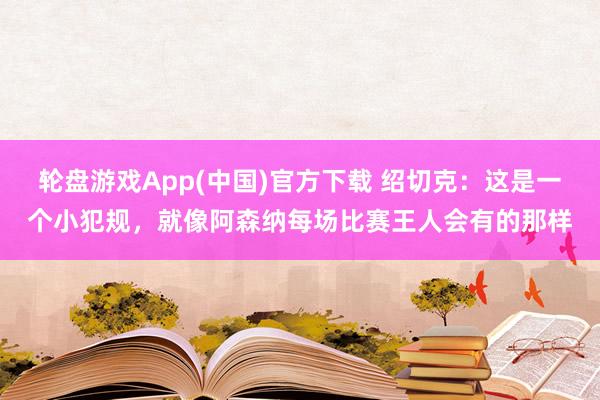 轮盘游戏App(中国)官方下载 绍切克：这是一个小犯规，就像阿森纳每场比赛王人会有的那样