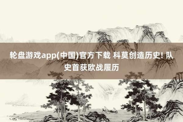 轮盘游戏app(中国)官方下载 科莫创造历史! 队史首获欧战履历