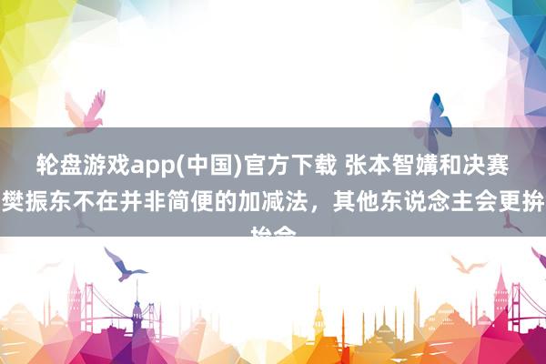 轮盘游戏app(中国)官方下载 张本智媾和决赛：樊振东不在并非简便的加减法，其他东说念主会更拚命