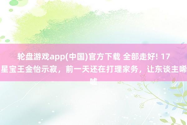 轮盘游戏app(中国)官方下载 全部走好! 17岁星宝王金怡示寂，前一天还在打理家务，让东谈主唏嘘