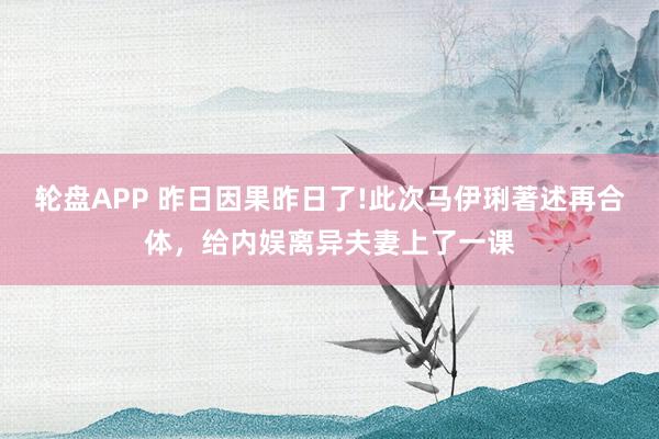 轮盘APP 昨日因果昨日了!此次马伊琍著述再合体，给内娱离异夫妻上了一课