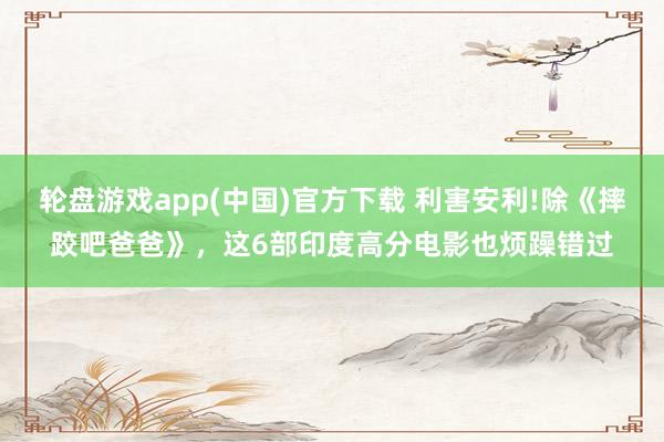 轮盘游戏app(中国)官方下载 利害安利!除《摔跤吧爸爸》，这6部印度高分电影也烦躁错过