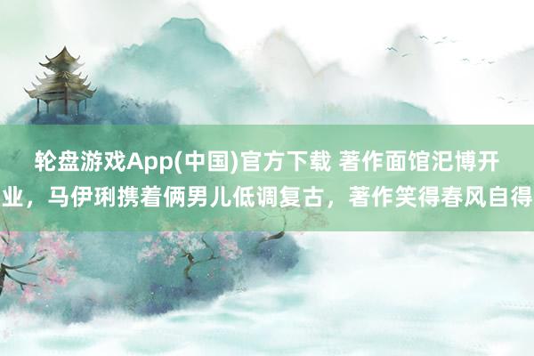 轮盘游戏App(中国)官方下载 著作面馆汜博开业，马伊琍携着俩男儿低调复古，著作笑得春风自得