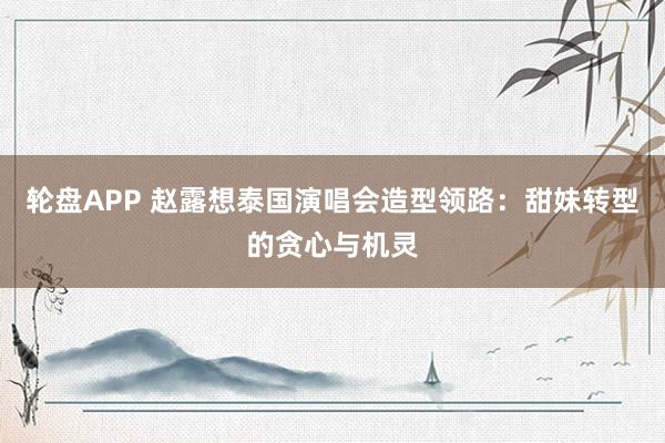 轮盘APP 赵露想泰国演唱会造型领路：甜妹转型的贪心与机灵
