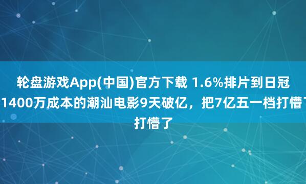 轮盘游戏App(中国)官方下载 1.6%排片到日冠! 1400万成本的潮汕电影9天破亿，把7亿五一档打懵了