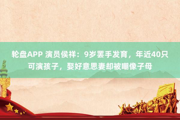 轮盘APP 演员侯祥：9岁罢手发育，年近40只可演孩子，娶好意思妻却被嘲像子母