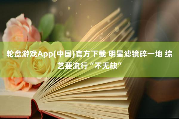 轮盘游戏App(中国)官方下载 明星滤镜碎一地 综艺要流行“不无缺”