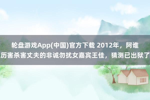 轮盘游戏App(中国)官方下载 2012年，阿谁历害杀害丈夫的非诚勿扰女嘉宾王佳，猜测已出狱了