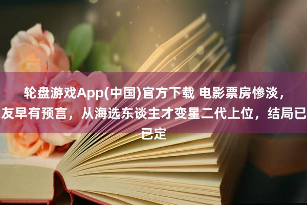 轮盘游戏App(中国)官方下载 电影票房惨淡，网友早有预言，从海选东谈主才变星二代上位，结局已定