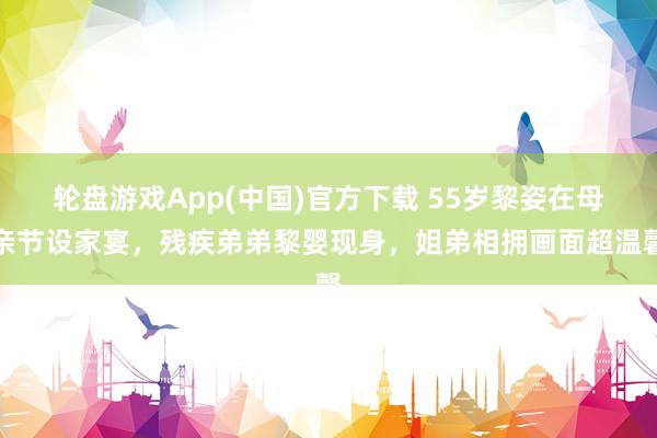 轮盘游戏App(中国)官方下载 55岁黎姿在母亲节设家宴，残疾弟弟黎婴现身，姐弟相拥画面超温馨