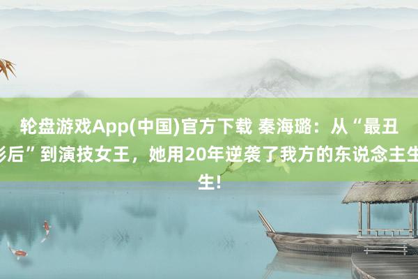轮盘游戏App(中国)官方下载 秦海璐：从“最丑影后”到演技女王，她用20年逆袭了我方的东说念主生!