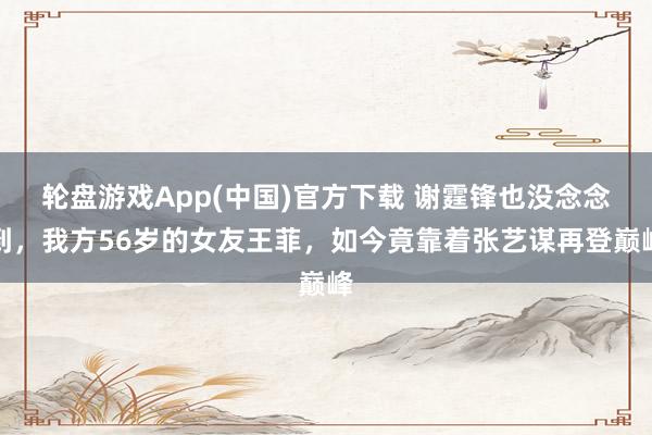 轮盘游戏App(中国)官方下载 谢霆锋也没念念到，我方56岁的女友王菲，如今竟靠着张艺谋再登巅峰