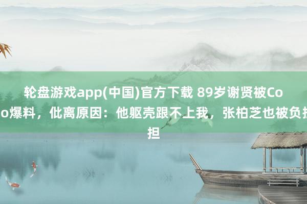 轮盘游戏app(中国)官方下载 89岁谢贤被CoCo爆料，仳离原因：他躯壳跟不上我，张柏芝也被负担