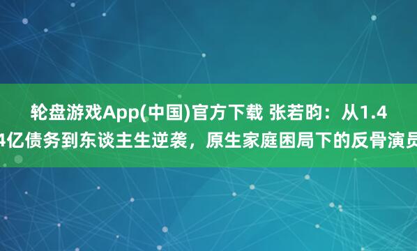 轮盘游戏App(中国)官方下载 张若昀：从1.44亿债务到东谈主生逆袭，原生家庭困局下的反骨演员