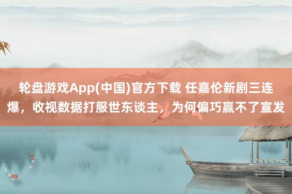 轮盘游戏App(中国)官方下载 任嘉伦新剧三连爆，收视数据打服世东谈主，为何偏巧赢不了宣发