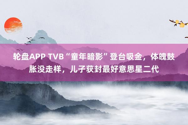 轮盘APP TVB“童年暗影”登台吸金，体魄鼓胀没走样，儿子获封最好意思星二代