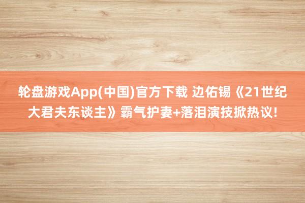 轮盘游戏App(中国)官方下载 边佑锡《21世纪大君夫东谈主》霸气护妻+落泪演技掀热议!