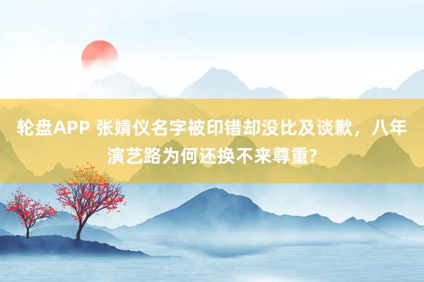 轮盘APP 张婧仪名字被印错却没比及谈歉，八年演艺路为何还换不来尊重?