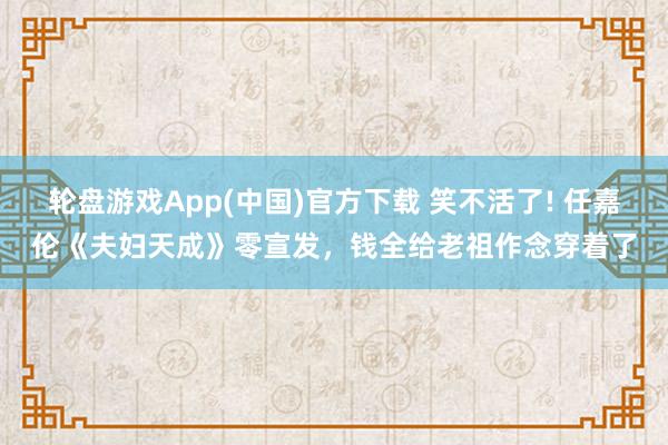 轮盘游戏App(中国)官方下载 笑不活了! 任嘉伦《夫妇天成》零宣发，钱全给老祖作念穿着了