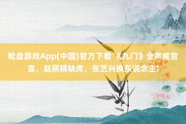 轮盘游戏App(中国)官方下载 《九门》全声威官宣，赵丽颖缺席，张艺兴换东说念主!