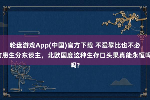 轮盘游戏App(中国)官方下载 不爱攀比也不必防患生分东谈主，北欧国度这种生存口头果真能永恒吗?