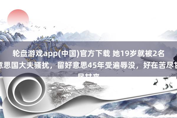 轮盘游戏app(中国)官方下载 她19岁就被2名好意思国大夫骚扰，留好意思45年受遍辱没，好在苦尽甘来