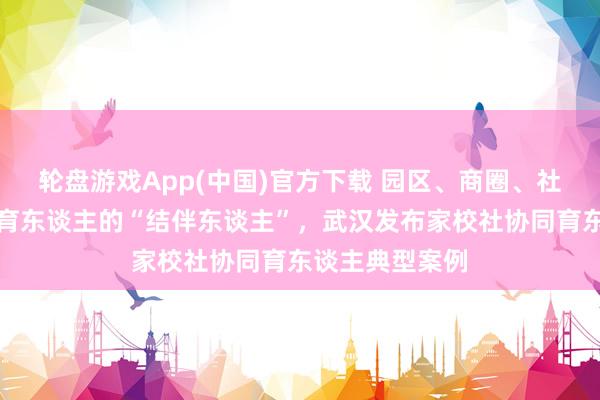 轮盘游戏App(中国)官方下载 园区、商圈、社区、法庭齐是育东谈主的“结伴东谈主”，武汉发布家校社协同育东谈主典型案例