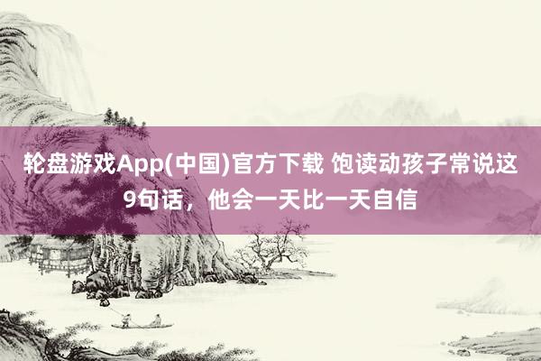 轮盘游戏App(中国)官方下载 饱读动孩子常说这9句话，他会一天比一天自信