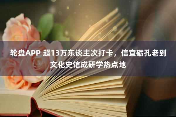 轮盘APP 超13万东谈主次打卡，信宜砺孔老到文化史馆成研学热点地