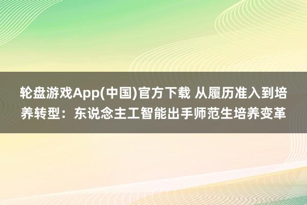轮盘游戏App(中国)官方下载 从履历准入到培养转型：东说念主工智能出手师范生培养变革