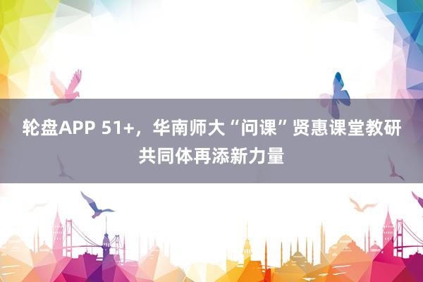 轮盘APP 51+，华南师大“问课”贤惠课堂教研共同体再添新力量
