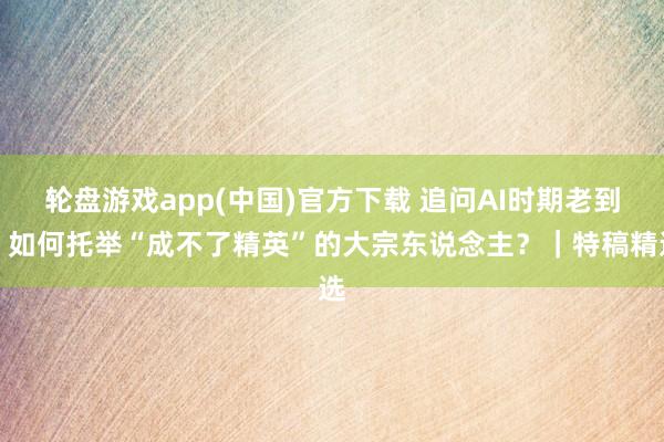 轮盘游戏app(中国)官方下载 追问AI时期老到：如何托举“成不了精英”的大宗东说念主？｜特稿精选
