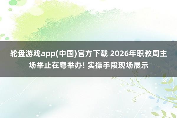 轮盘游戏app(中国)官方下载 2026年职教周主场举止在粤举办! 实操手段现场展示