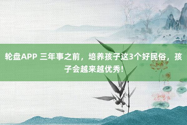 轮盘APP 三年事之前，培养孩子这3个好民俗，孩子会越来越优秀!