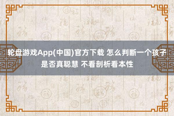 轮盘游戏App(中国)官方下载 怎么判断一个孩子是否真聪慧 不看剖析看本性
