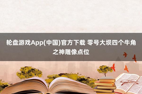 轮盘游戏App(中国)官方下载 零号大坝四个牛角之神雕像点位