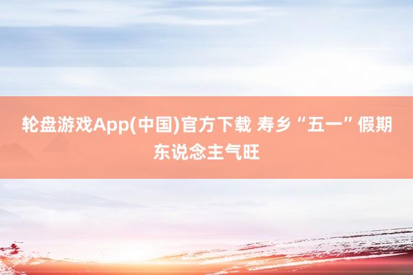 轮盘游戏App(中国)官方下载 寿乡“五一”假期东说念主气旺