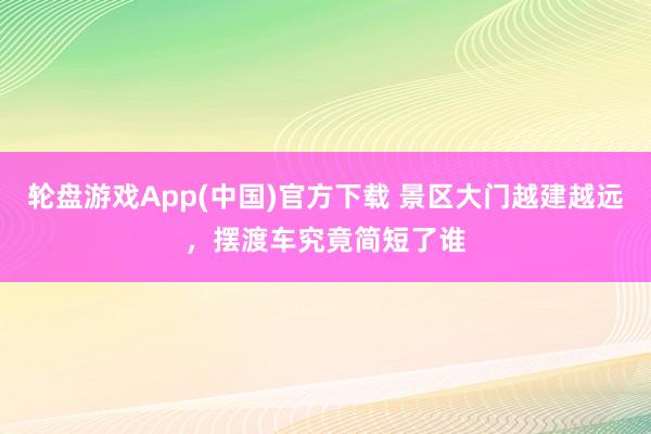 轮盘游戏App(中国)官方下载 景区大门越建越远，<a href=