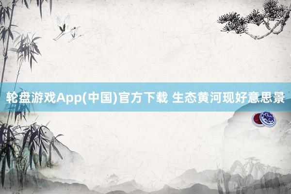 轮盘游戏App(中国)官方下载 生态黄河现好意思景
